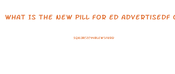 What Is The New Pill For Ed Advertisedf On Tv