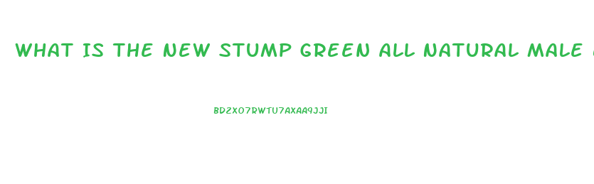 What Is The New Stump Green All Natural Male Enhancement Pill That Lasts 72 Hours