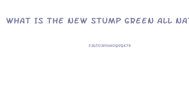 What Is The New Stump Green All Natural Male Enhancement Pill That Lasts 72 Hours