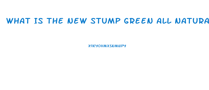 What Is The New Stump Green All Natural Male Enhancement Pill That Lasts 72 Hours