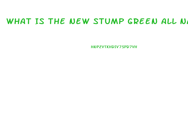 What Is The New Stump Green All Natural Male Enhancement Pill That Lasts 72 Hours