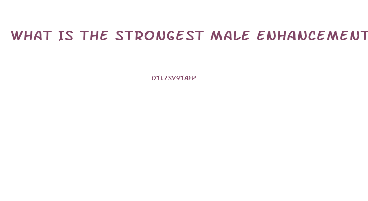What Is The Strongest Male Enhancement Pill Out There That Works