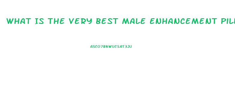 What Is The Very Best Male Enhancement Pill