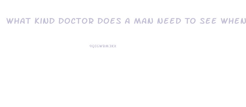 What Kind Doctor Does A Man Need To See When He Is Having Problems With His Erectile Dysfunction