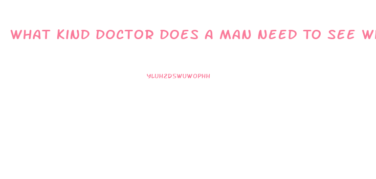 What Kind Doctor Does A Man Need To See When He Is Having Problems With His Erectile Dysfunction