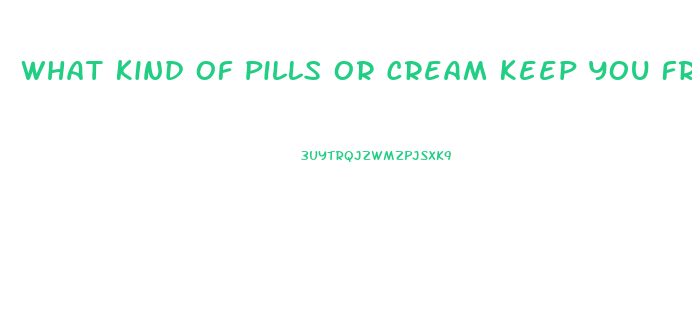 What Kind Of Pills Or Cream Keep You From Having Erection