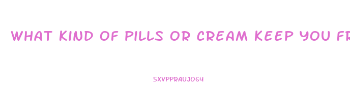 What Kind Of Pills Or Cream Keep You From Having Erection