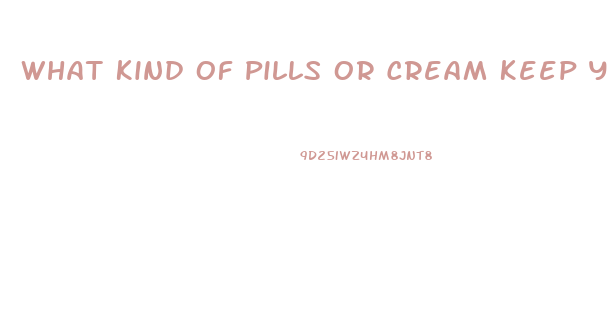 What Kind Of Pills Or Cream Keep You From Having Erection