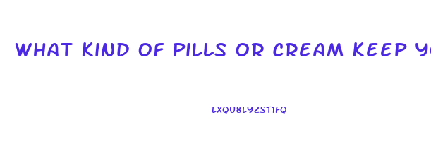 What Kind Of Pills Or Cream Keep You From Having Erection