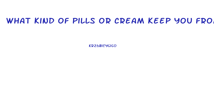 What Kind Of Pills Or Cream Keep You From Having Erection