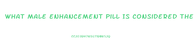 What Male Enhancement Pill Is Considered The Best