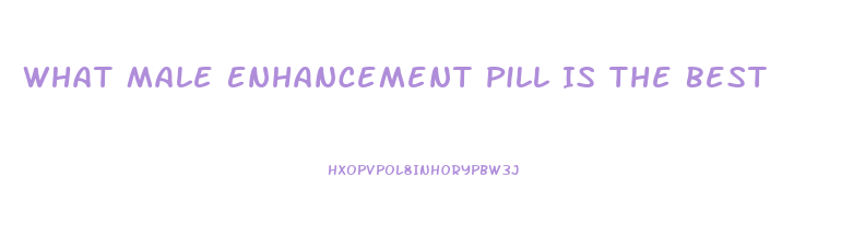 What Male Enhancement Pill Is The Best