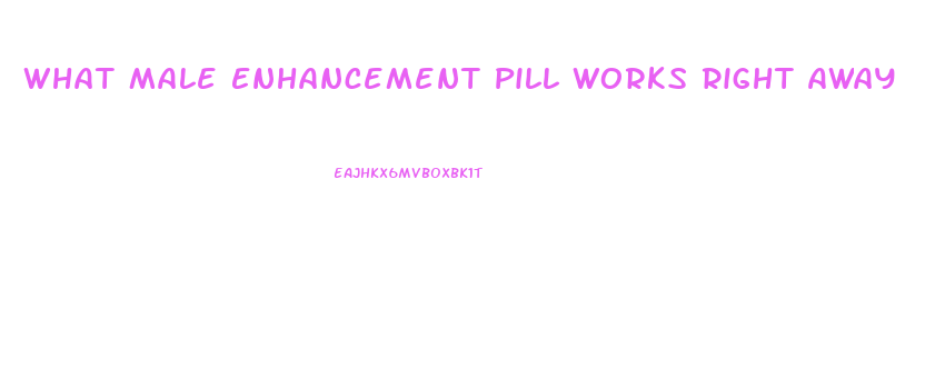 What Male Enhancement Pill Works Right Away