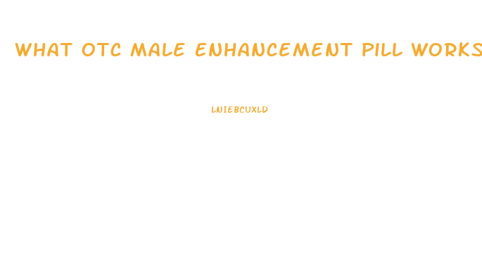 What Otc Male Enhancement Pill Works Immediatly