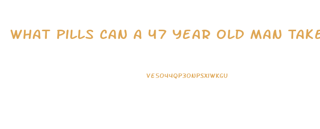 What Pills Can A 47 Year Old Man Take To Get An Erection