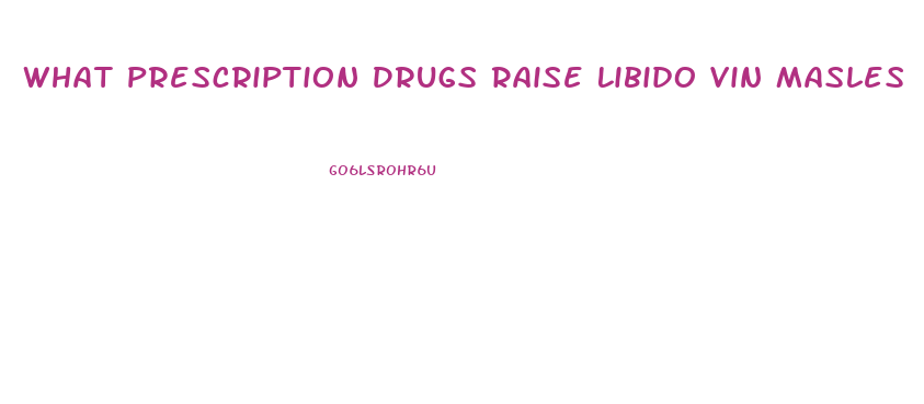 What Prescription Drugs Raise Libido Vin Masles