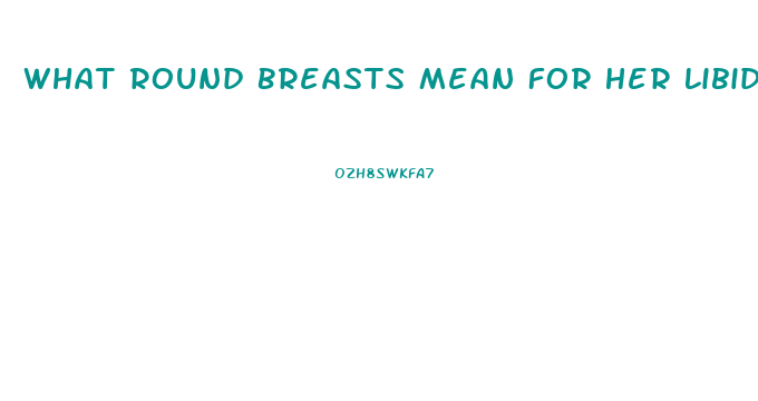 What Round Breasts Mean For Her Libido