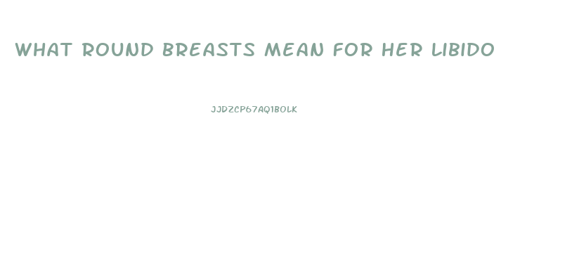 What Round Breasts Mean For Her Libido