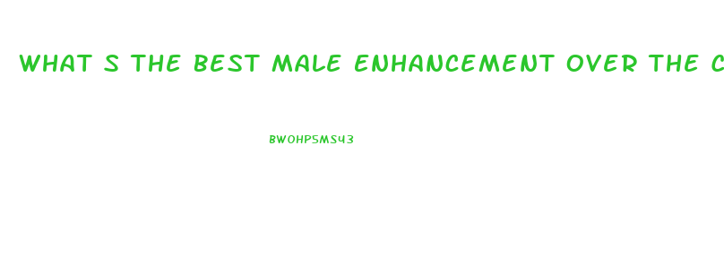What S The Best Male Enhancement Over The Counter