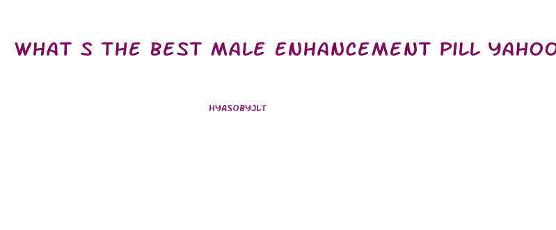 What S The Best Male Enhancement Pill Yahoo Answers 2017