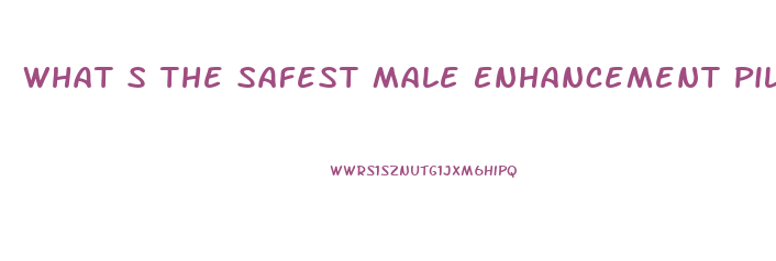 What S The Safest Male Enhancement Pill