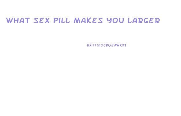 What Sex Pill Makes You Larger