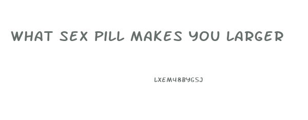 What Sex Pill Makes You Larger