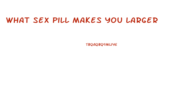 What Sex Pill Makes You Larger