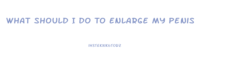 What Should I Do To Enlarge My Penis