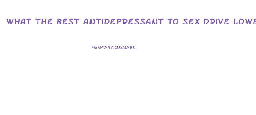 What The Best Antidepressant To Sex Drive Lower