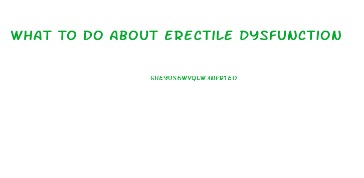 What To Do About Erectile Dysfunction