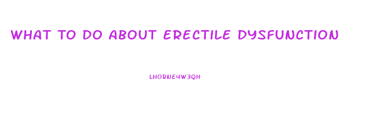 What To Do About Erectile Dysfunction