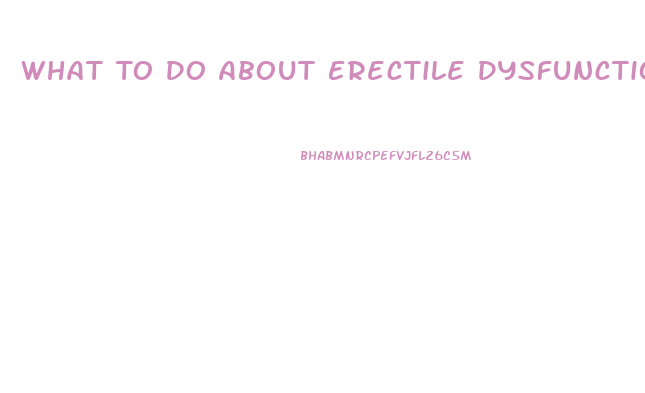 What To Do About Erectile Dysfunction
