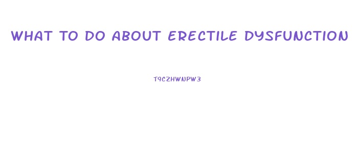 What To Do About Erectile Dysfunction