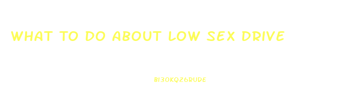 What To Do About Low Sex Drive