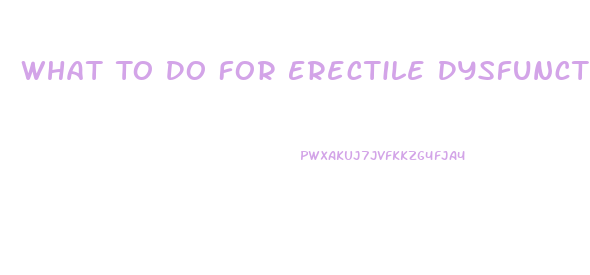 What To Do For Erectile Dysfunction