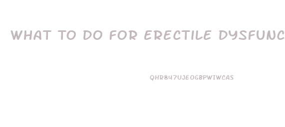 What To Do For Erectile Dysfunction