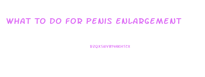 What To Do For Penis Enlargement