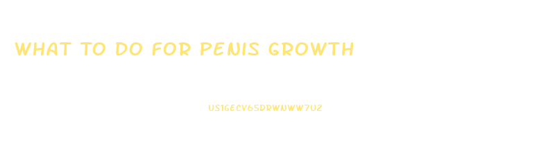 What To Do For Penis Growth