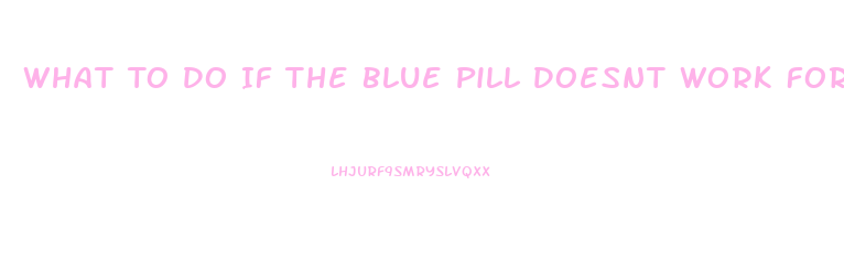 What To Do If The Blue Pill Doesnt Work For Ed