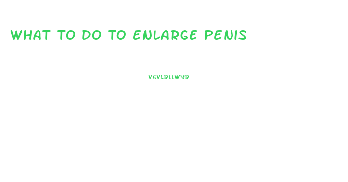 What To Do To Enlarge Penis