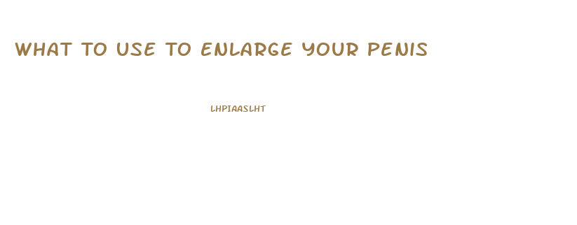 What To Use To Enlarge Your Penis