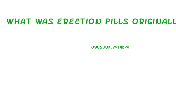 What Was Erection Pills Originally Used For