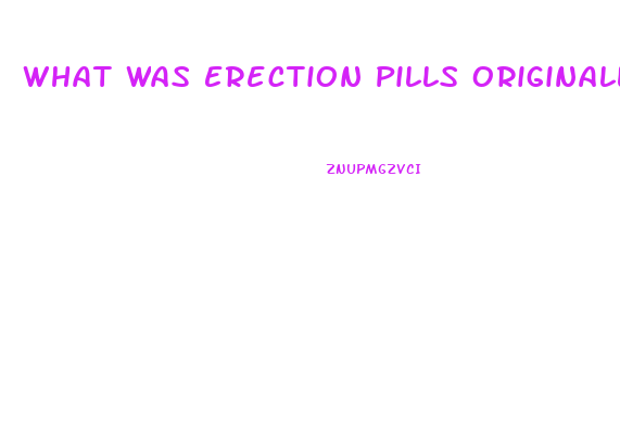 What Was Erection Pills Originally Used For