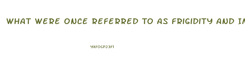 What Were Once Referred To As Frigidity And Impotence Are Dysfunctions That Occur During The