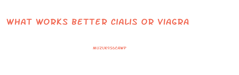 What Works Better Cialis Or Viagra