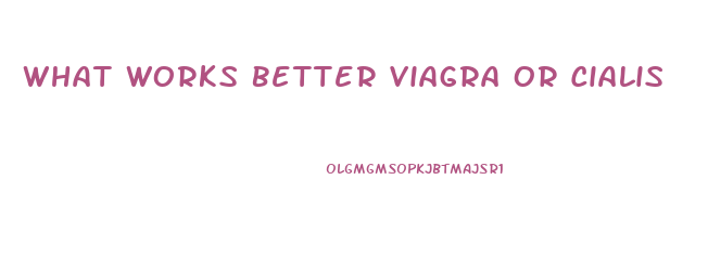 What Works Better Viagra Or Cialis