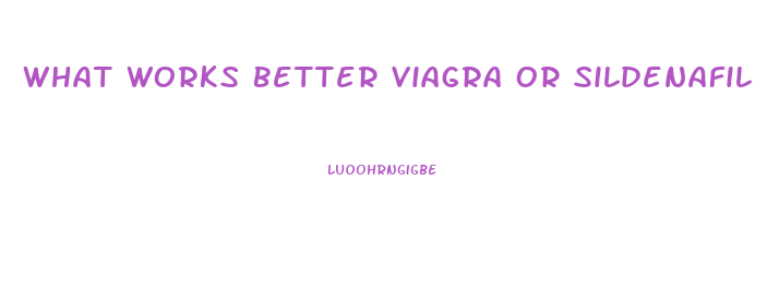 What Works Better Viagra Or Sildenafil