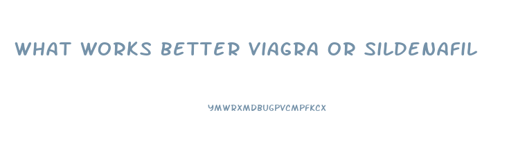 What Works Better Viagra Or Sildenafil