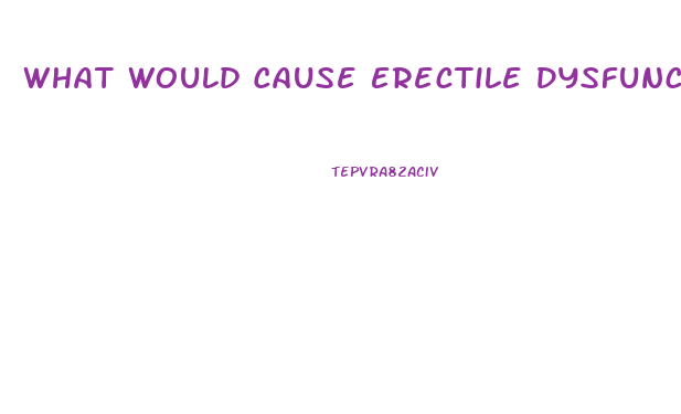 What Would Cause Erectile Dysfunction